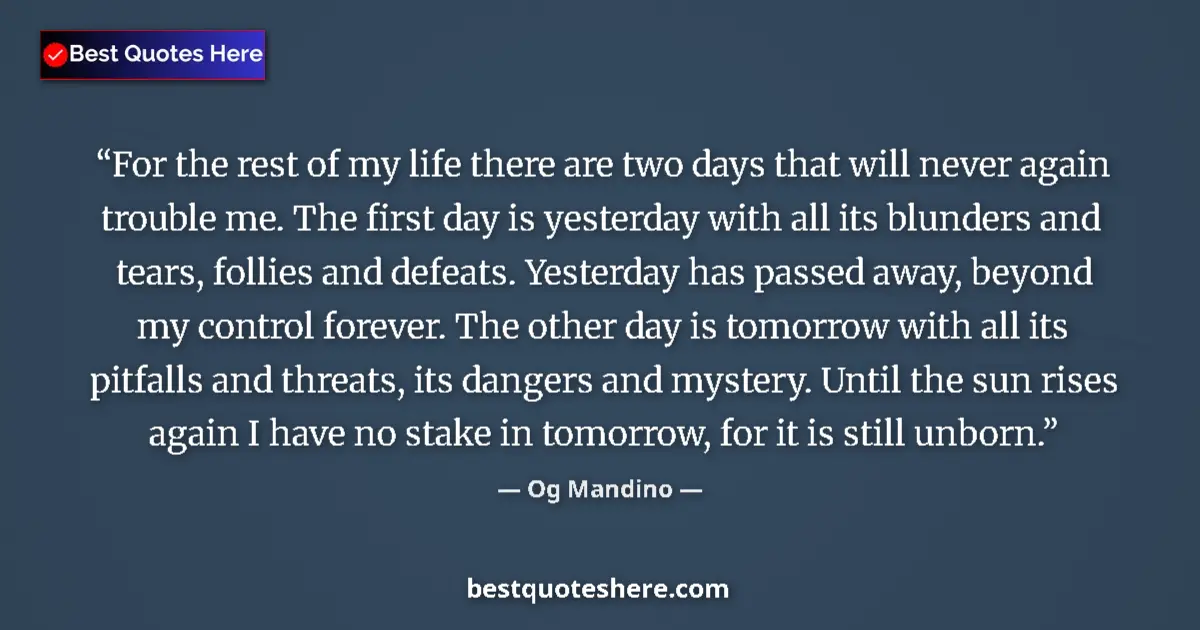 Quote by Og Mandino: For the rest of my life there are two days that will never again trouble me. The first day is yester...