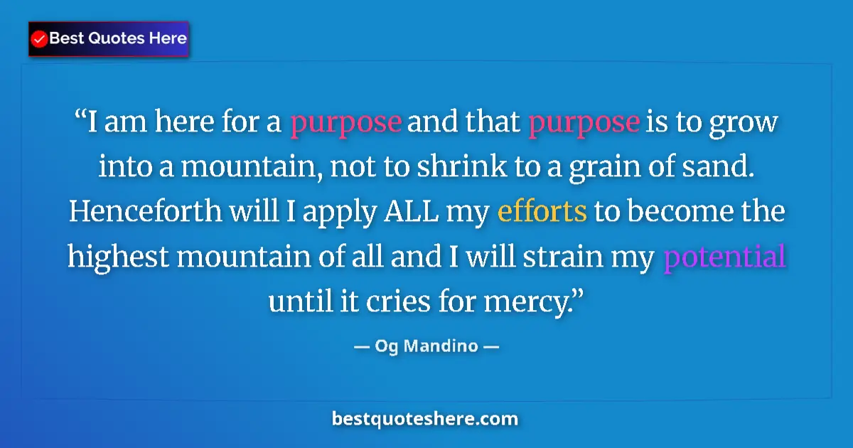 Image for the quote by Og Mandino: I am here for a purpose and that purpose is to grow into a mountain, not to shrink to a grain of san...