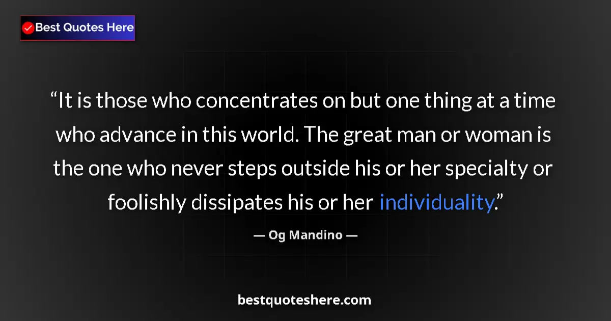 Quote by Og Mandino: It is those who concentrates on but one thing at a time who advance in this world. The great man or ...