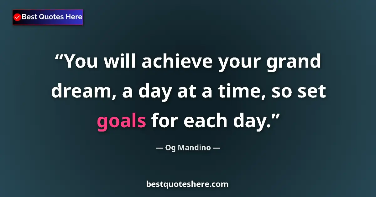 Quote by Og Mandino: You will achieve your grand dream, a day at a time, so set goals for each day....