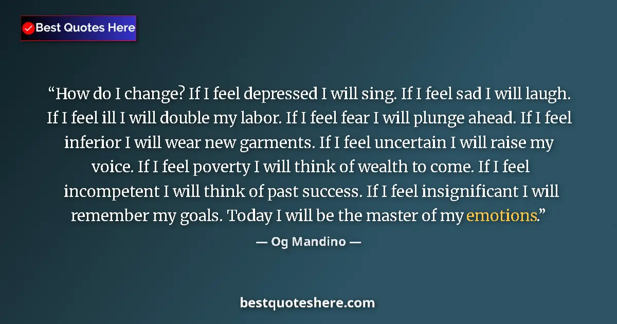 Quote by Og Mandino: How do I change? If I feel depressed I will sing. If I feel sad I will laugh. If I feel ill I will d...