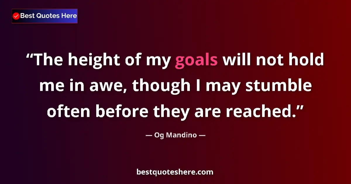 Quote by Og Mandino: The height of my goals will not hold me in awe, though I may stumble often before they are reached....