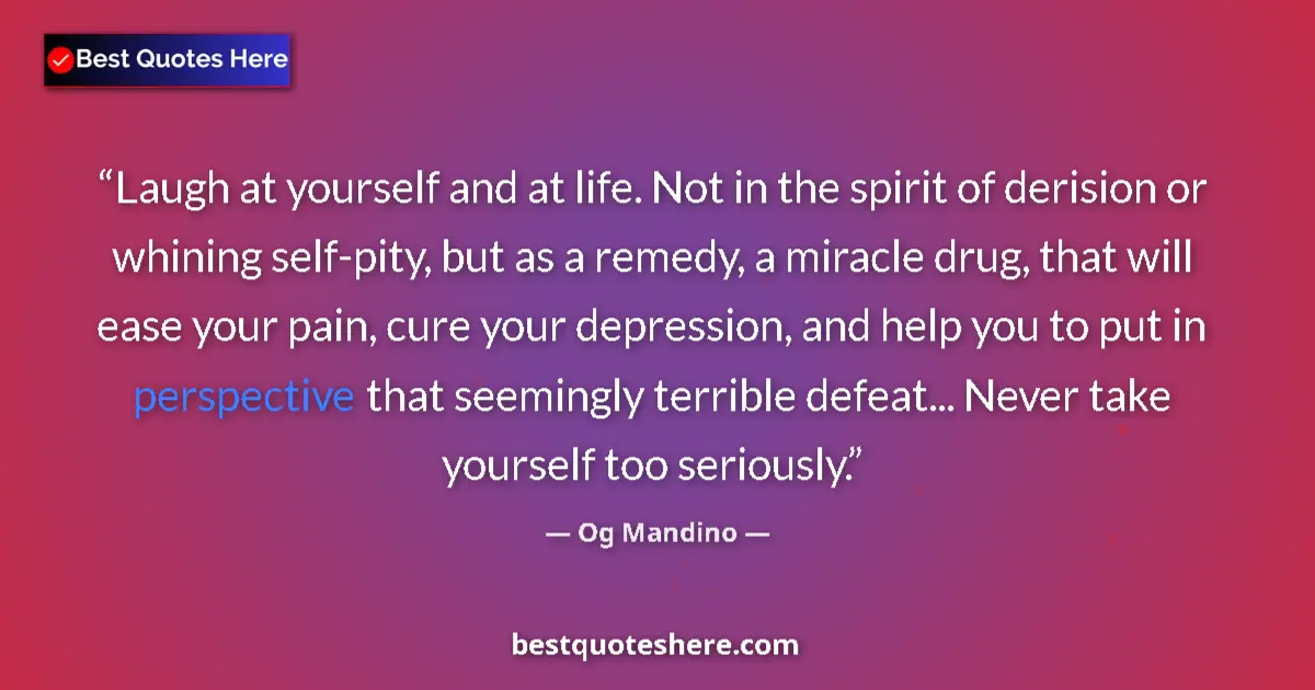Quote by Og Mandino: Laugh at yourself and at life. Not in the spirit of derision or whining self-pity, but as a remedy, ...