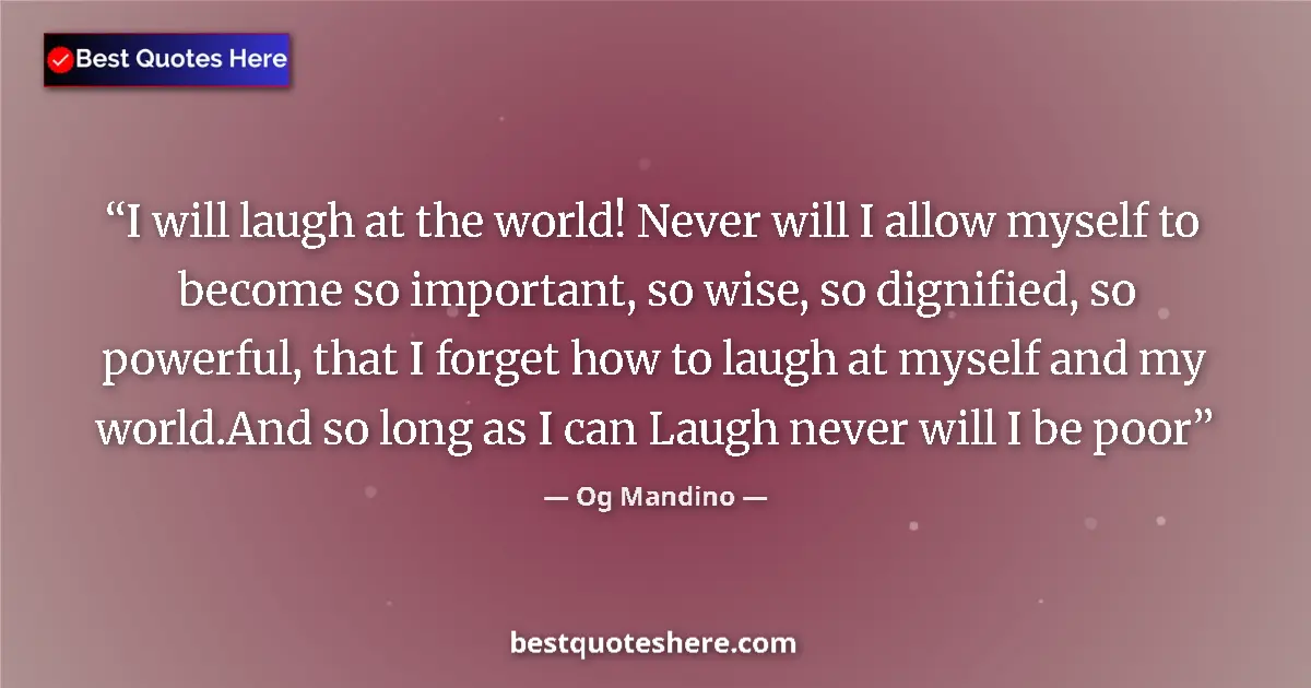 Quote by Og Mandino: I will laugh at the world! Never will I allow myself to become so important, so wise, so dignified, ...