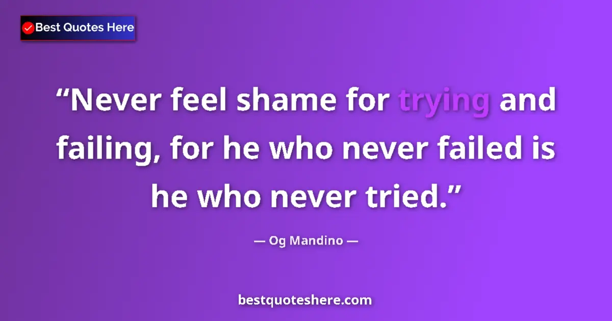 Quote by Og Mandino: Never feel shame for trying and failing, for he who never failed is he who never tried....