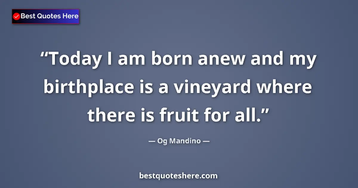 Quote by Og Mandino: Today I am born anew and my birthplace is a vineyard where there is fruit for all....