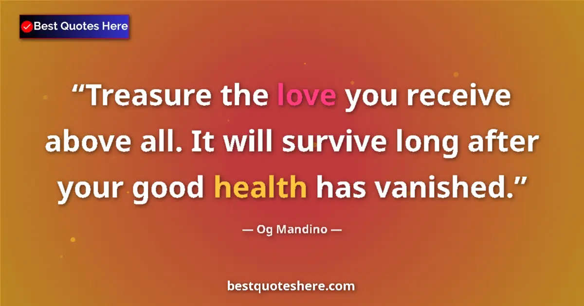 Quote by Og Mandino: Treasure the love you receive above all. It will survive long after your good health has vanished....
