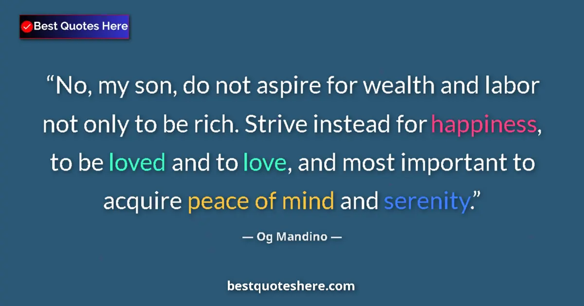 Quote by Og Mandino: No, my son, do not aspire for wealth and labor not only to be rich. Strive instead for happiness, to...