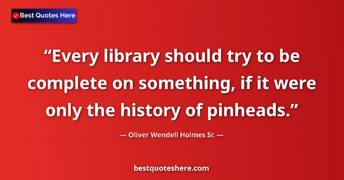 Quote by Oliver Wendell Holmes Sr.: Every library should try to be complete on something, if it were only the history of pinheads....