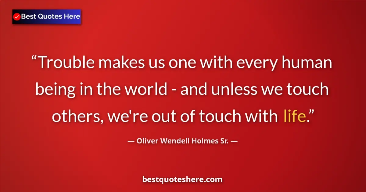 Quote by Oliver Wendell Holmes Sr.: Trouble makes us one with every human being in the world - and unless we touch others, we're out of ...