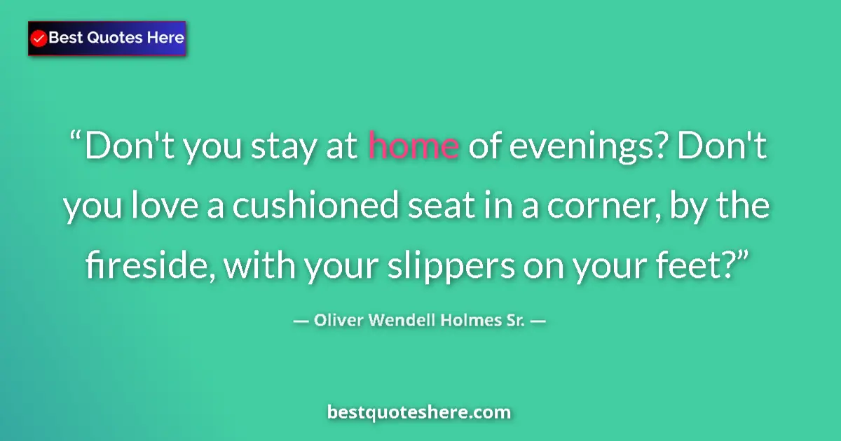 Quote by Oliver Wendell Holmes Sr.: Don't you stay at home of evenings? Don't you love a cushioned seat in a corner, by the fireside, wi...