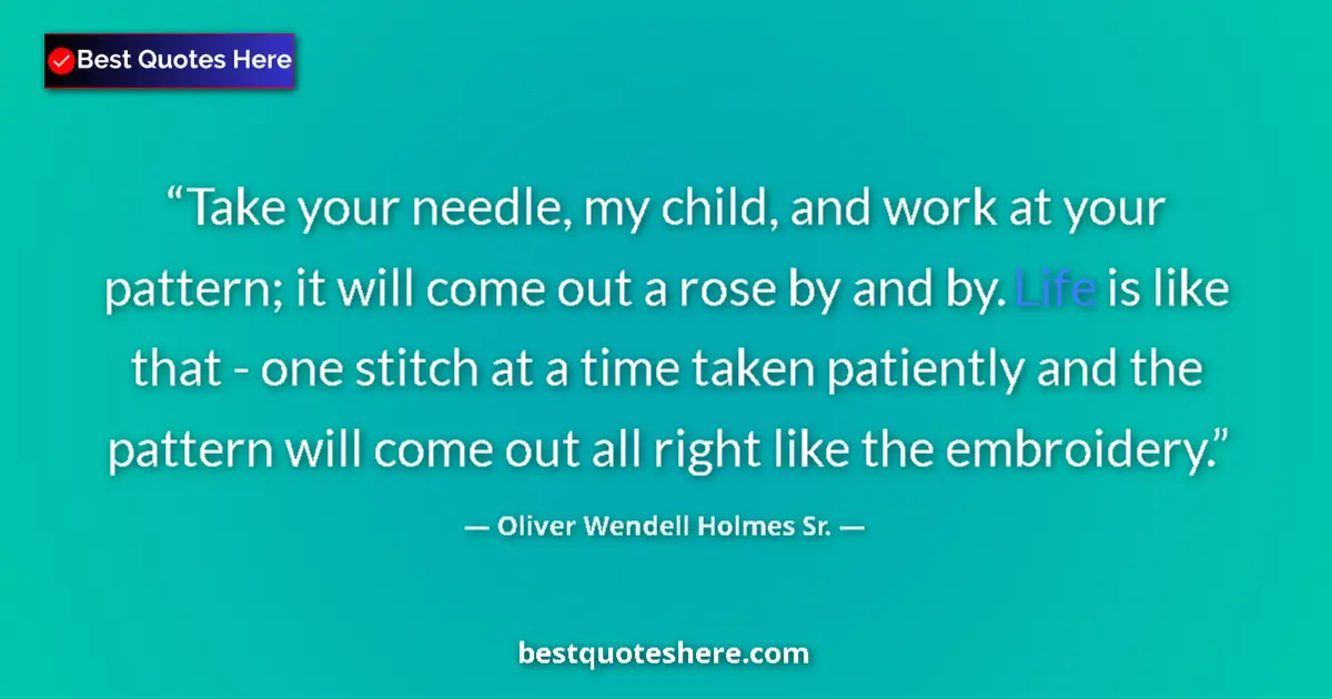 Quote by Oliver Wendell Holmes Sr.: Take your needle, my child, and work at your pattern; it will come out a rose by and by. Life is lik...