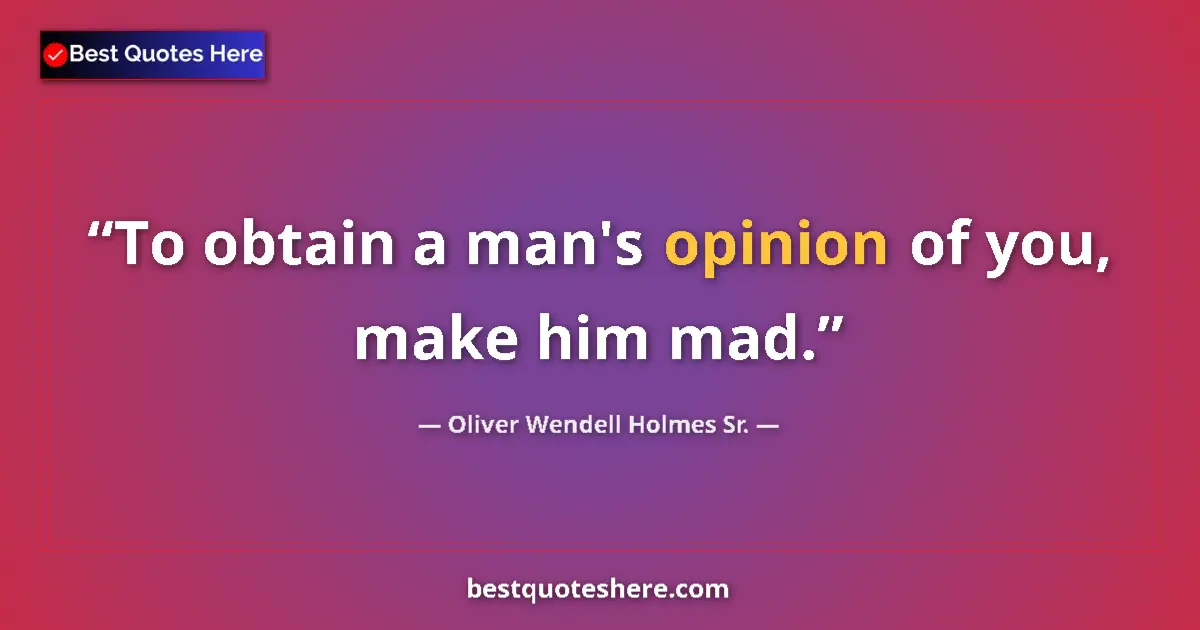 Quote by Oliver Wendell Holmes Sr.: To obtain a man's opinion of you, make him mad....
