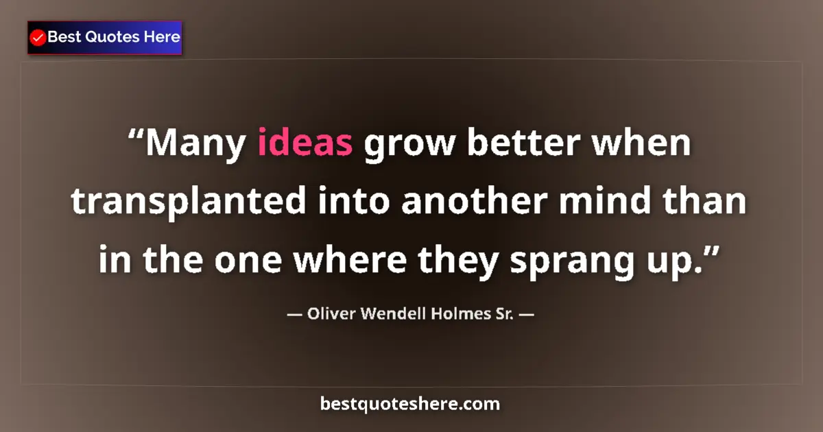 Quote by Oliver Wendell Holmes Sr.: Many ideas grow better when transplanted into another mind than in the one where they sprang up....
