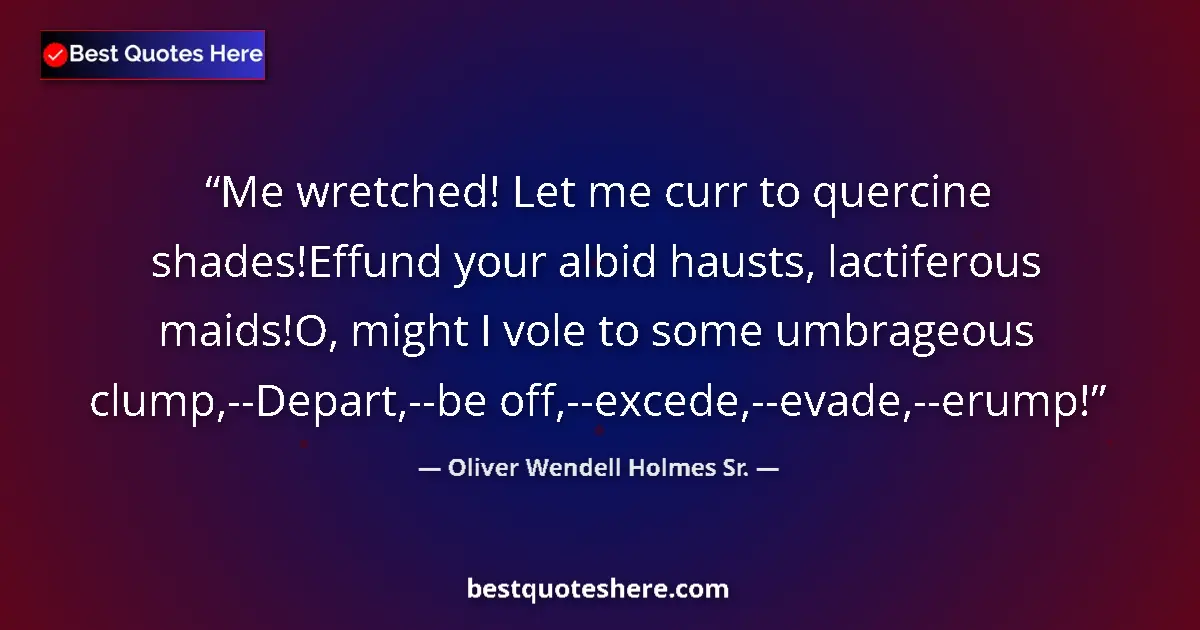 Quote by Oliver Wendell Holmes Sr.: Me wretched! Let me curr to quercine shades!Effund your albid hausts, lactiferous maids!O, might I v...