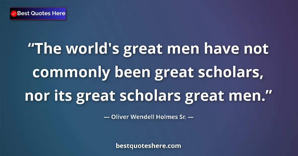 Quote by Oliver Wendell Holmes Sr.: The world's great men have not commonly been great scholars, nor its great scholars great men....
