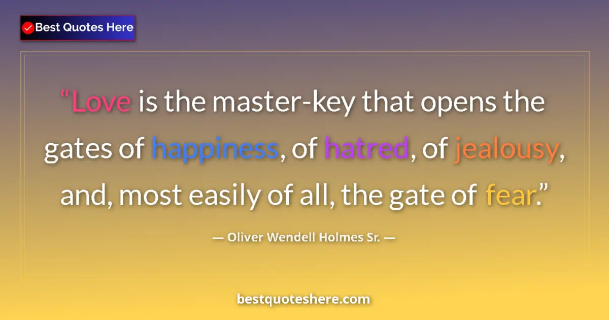 Image for the quote by Oliver Wendell Holmes Sr: Love is the master-key that opens the gates of happiness, of hatred, of jealousy, and, most easily o...