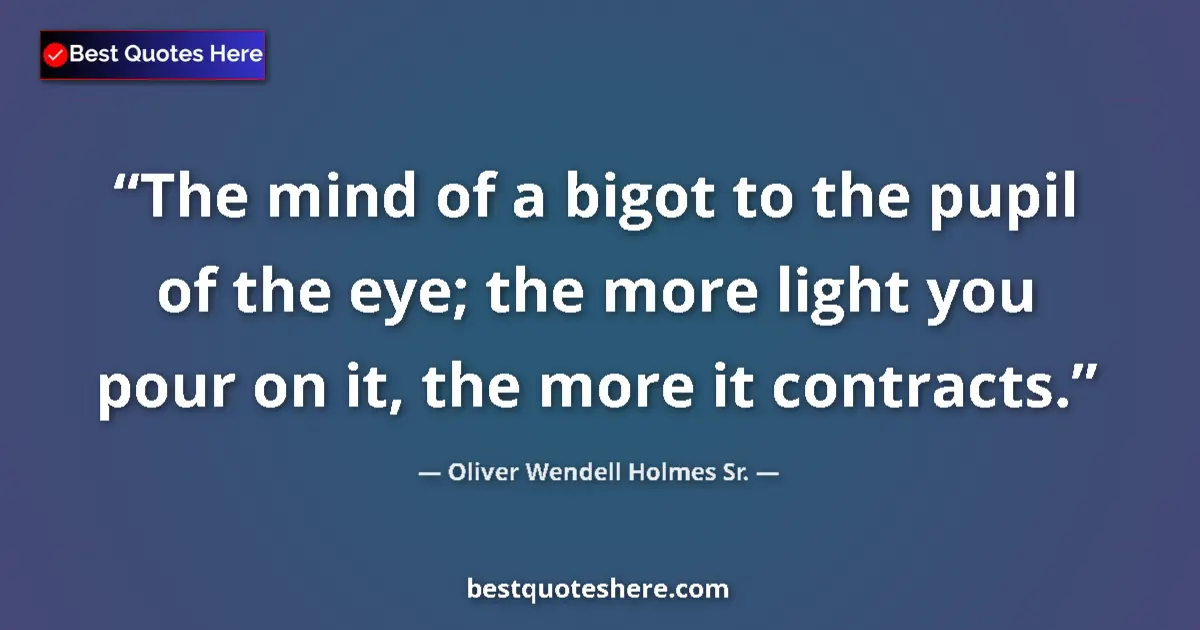 Quote by Oliver Wendell Holmes Sr.: The mind of a bigot to the pupil of the eye; the more light you pour on it, the more it contracts....
