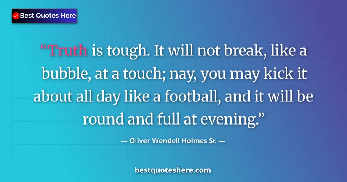 Quote by Oliver Wendell Holmes Sr.: Truth is tough. It will not break, like a bubble, at a touch; nay, you may kick it about all day lik...