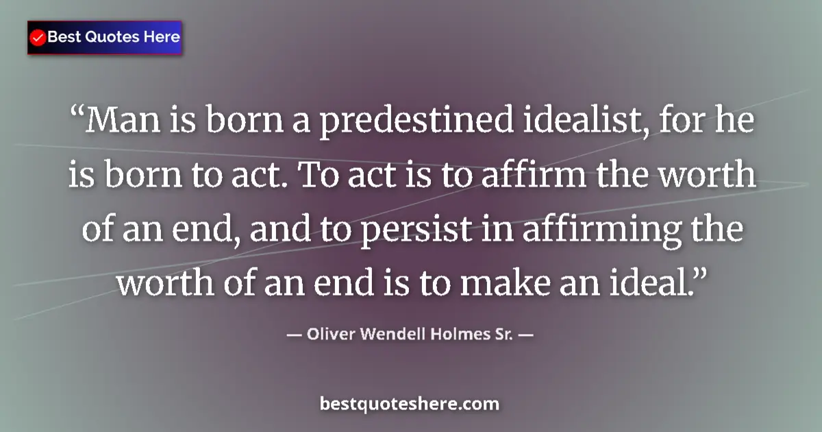 Quote by Oliver Wendell Holmes Sr.: Man is born a predestined idealist, for he is born to act. To act is to affirm the worth of an end, ...