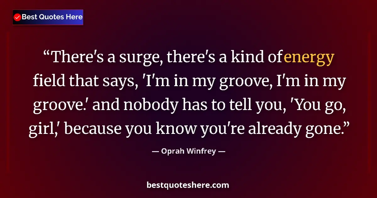 Quote by Oprah Winfrey: There's a surge, there's a kind of energy field that says, 'I'm in my groove, I'm in my groove.' and...