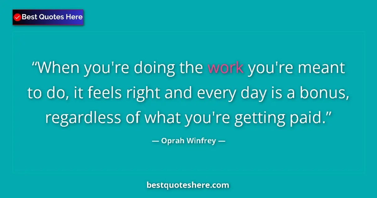 Image for the quote by Oprah Winfrey: When you're doing the work you're meant to do, it feels right and every day is a bonus, regardless o...