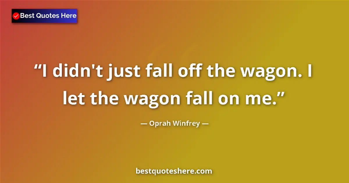 Oprah Winfrey quote: "I didn't just fall off the wagon. I let the wagon fall on..."