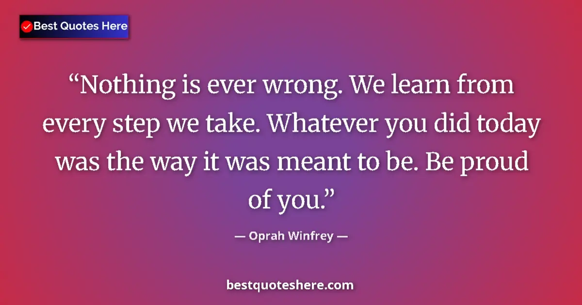 Quote by Oprah Winfrey: Nothing is ever wrong. We learn from every step we take. Whatever you did today was the way it was m...