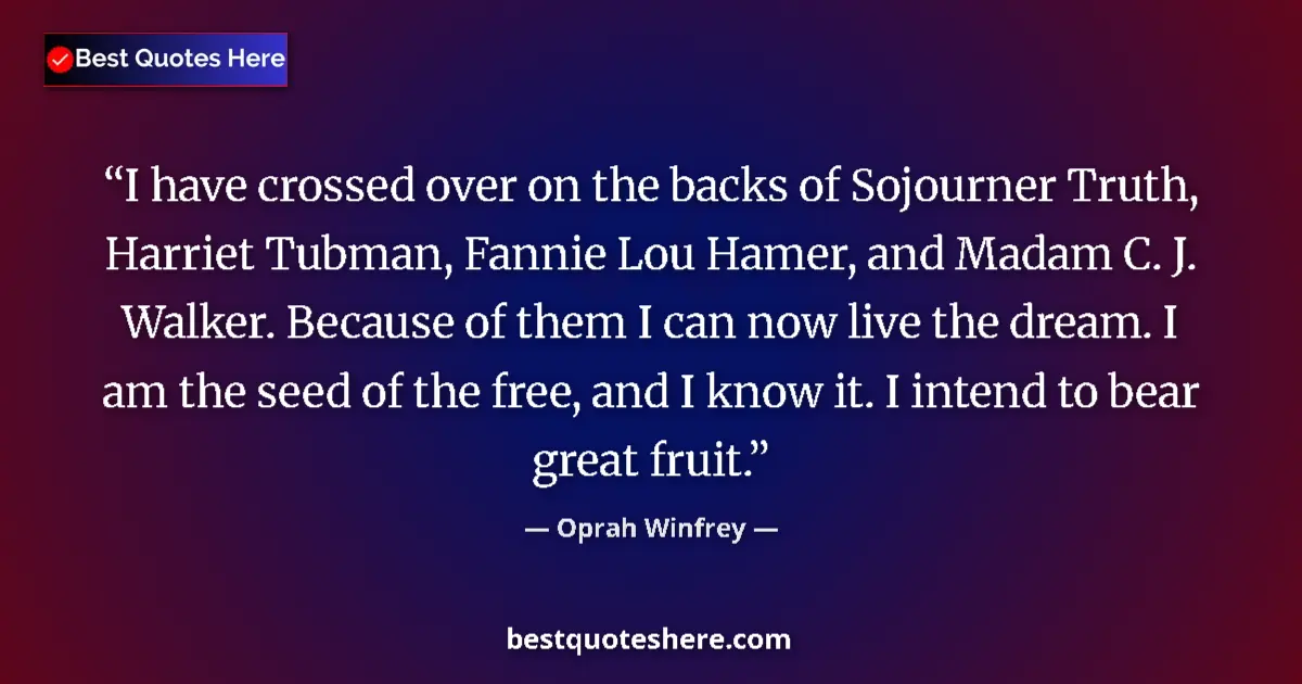 Quote by Oprah Winfrey: I have crossed over on the backs of Sojourner Truth, Harriet Tubman, Fannie Lou Hamer, and Madam C. ...