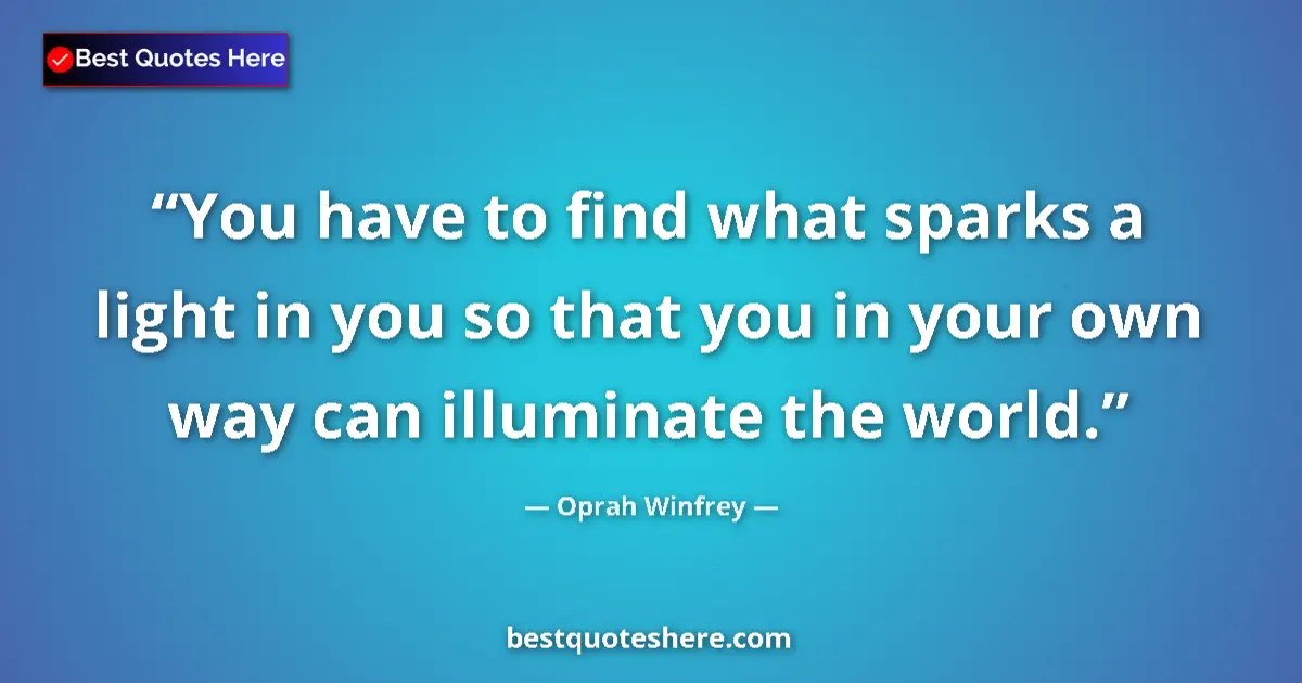Image for the quote by Oprah Winfrey: You have to find what sparks a light in you so that you in your own way can illuminate the world....