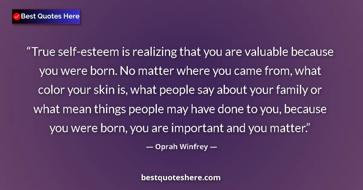Quote by Oprah Winfrey: True self-esteem is realizing that you are valuable because you were born. No matter where you came ...