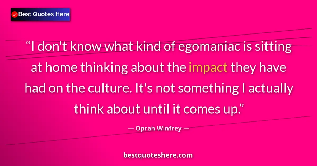 Quote by Oprah Winfrey: I don't know what kind of egomaniac is sitting at home thinking about the impact they have had on th...
