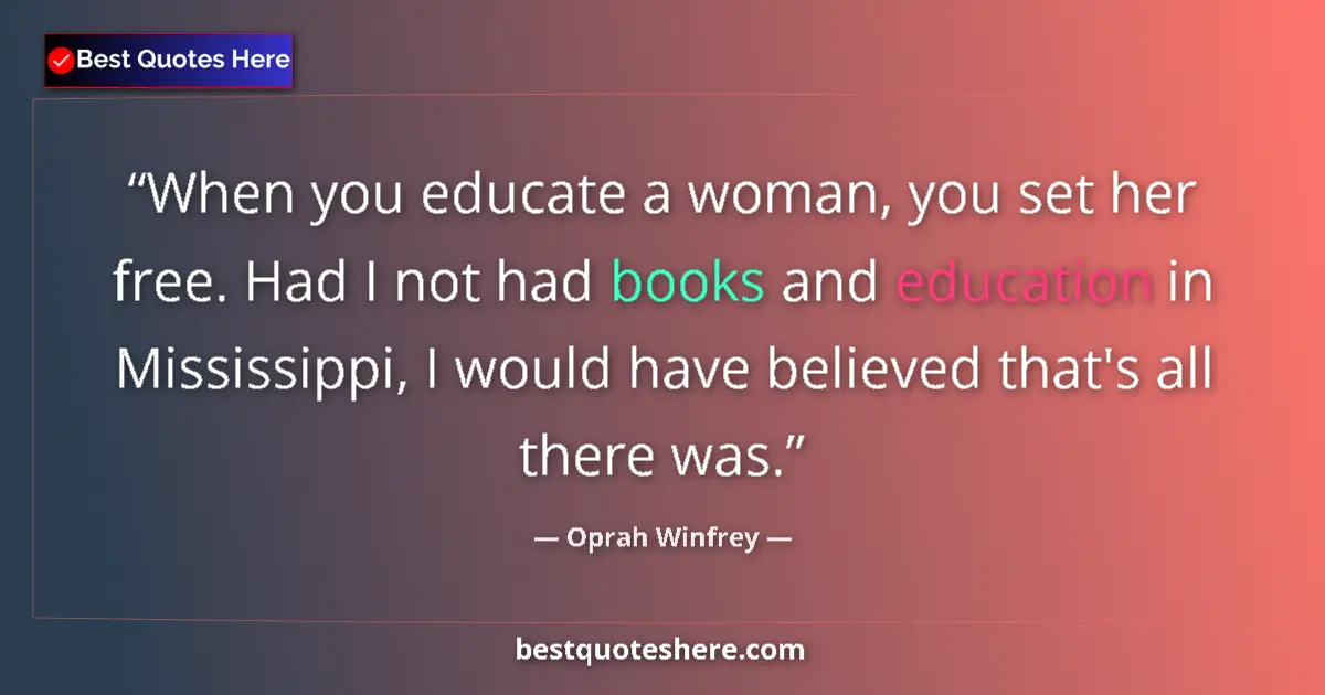 Quote by Oprah Winfrey: When you educate a woman, you set her free. Had I not had books and education in Mississippi, I woul...