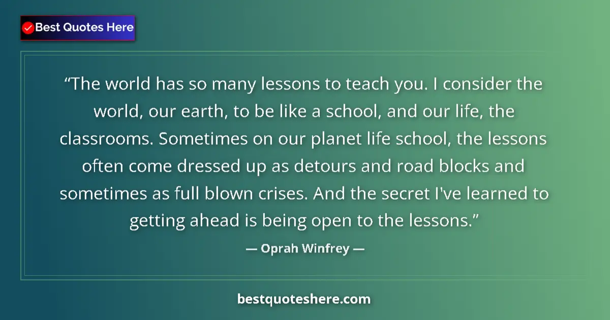 Image for the quote by Oprah Winfrey: The world has so many lessons to teach you. I consider the world, our earth, to be like a school, an...