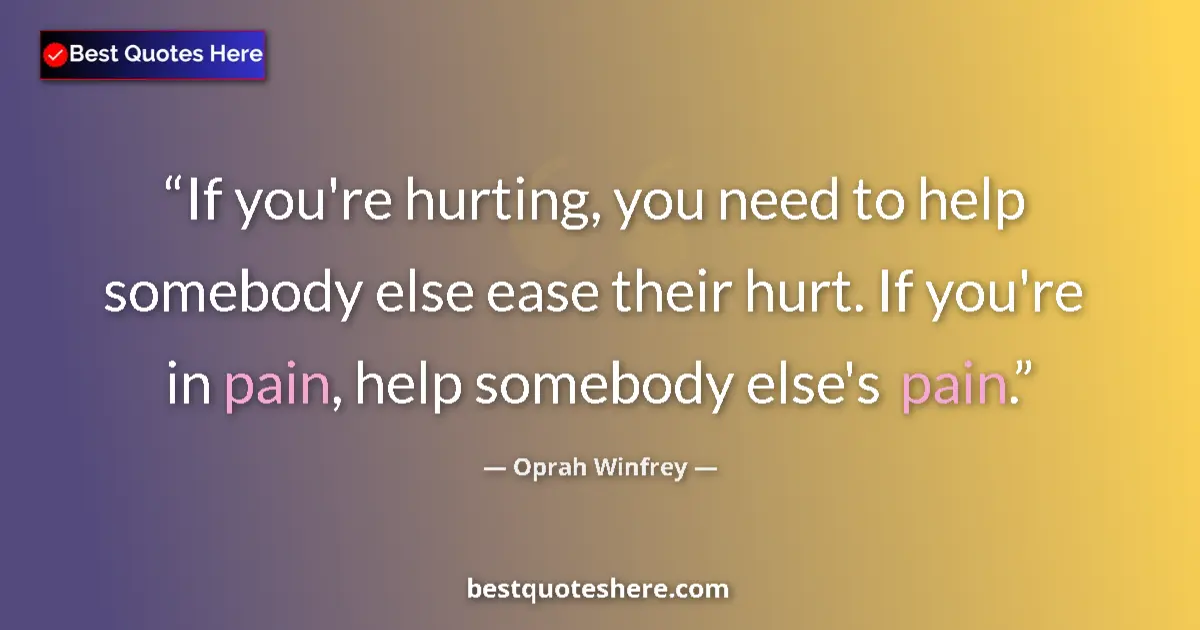 Quote by Oprah Winfrey: If you're hurting, you need to help somebody else ease their hurt. If you're in pain, help somebody ...