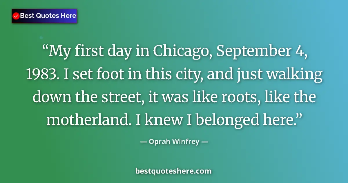 Image for the quote by Oprah Winfrey: My first day in Chicago, September 4, 1983. I set foot in this city, and just walking down the stree...