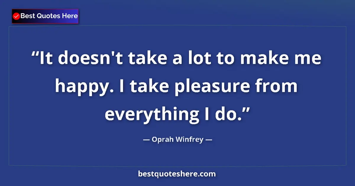 Quote by Oprah Winfrey: It doesn't take a lot to make me happy. I take pleasure from everything I do....