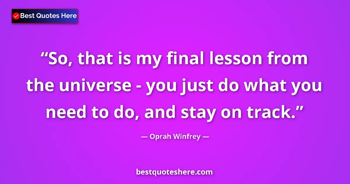 Quote by Oprah Winfrey: So, that is my final lesson from the universe - you just do what you need to do, and stay on track....