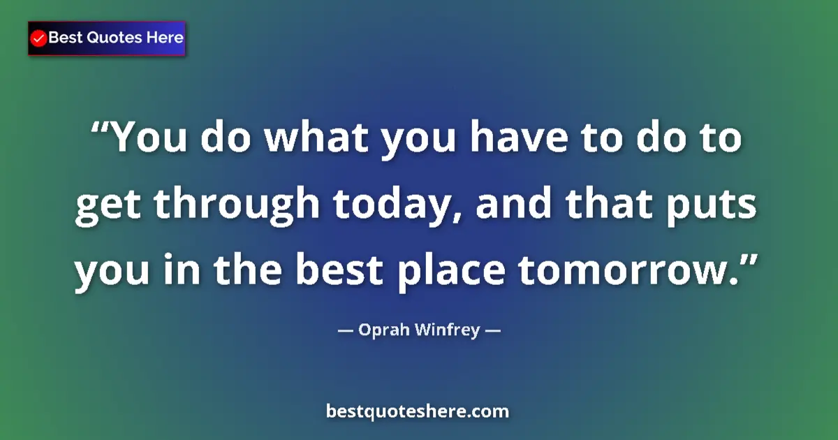 Quote by Oprah Winfrey: You do what you have to do to get through today, and that puts you in the best place tomorrow....