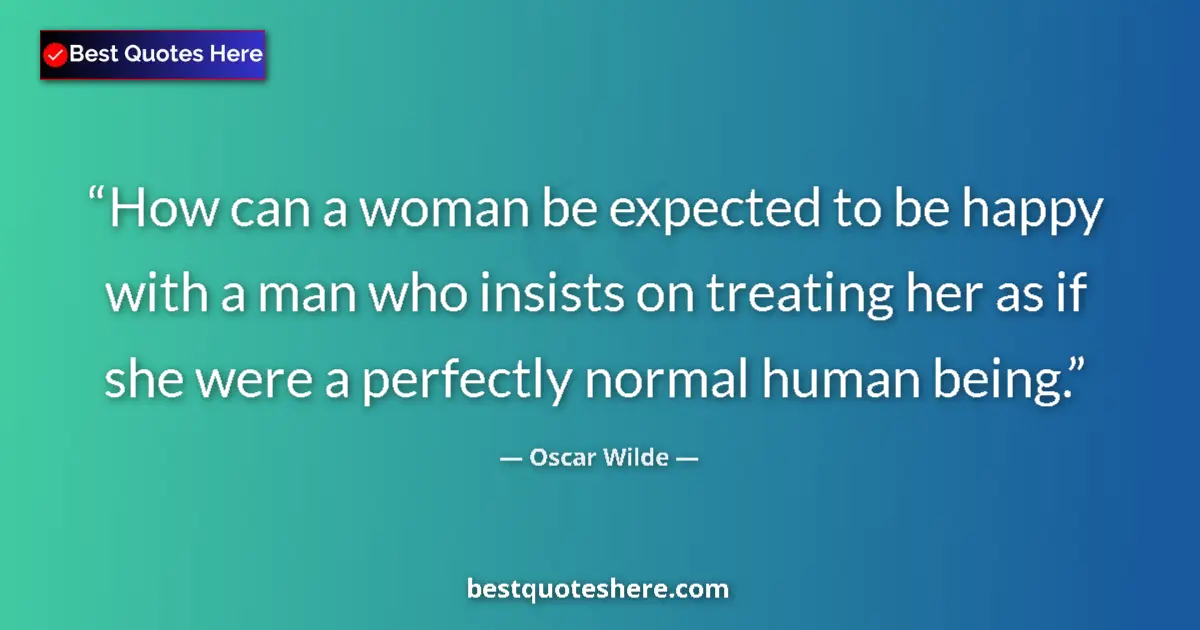 Quote by Oscar Wilde: How can a woman be expected to be happy with a man who insists on treating her as if she were a perf...