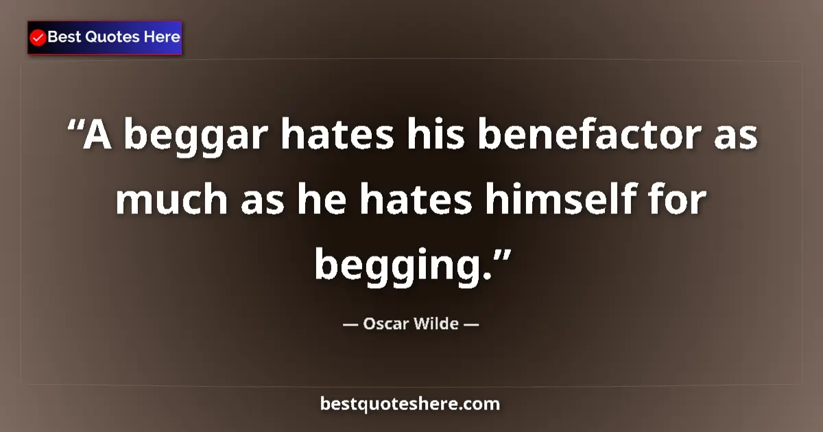 Quote by Oscar Wilde: A beggar hates his benefactor as much as he hates himself for begging....