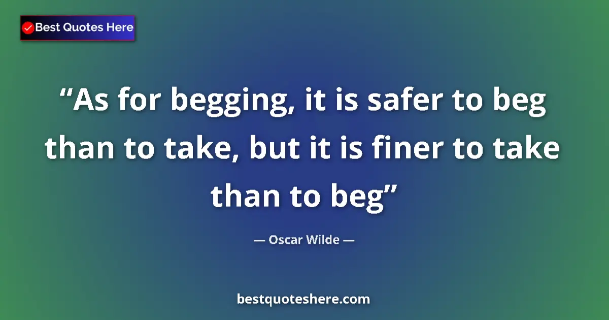 Quote by Oscar Wilde: As for begging, it is safer to beg than to take, but it is finer to take than to beg...