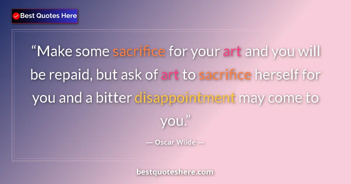 Quote by Oscar Wilde: Make some sacrifice for your art and you will be repaid, but ask of art to sacrifice herself for you...