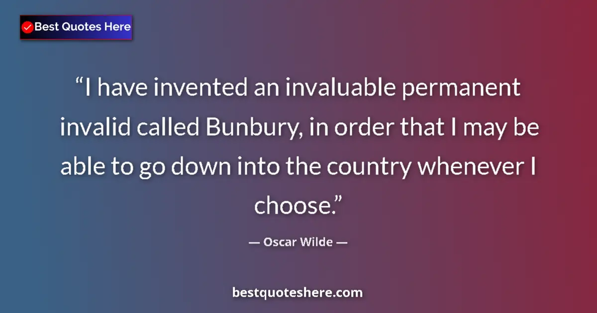 Quote by Oscar Wilde: I have invented an invaluable permanent invalid called Bunbury, in order that I may be able to go do...