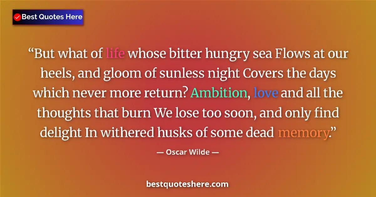 Quote by Oscar Wilde: But what of life whose bitter hungry sea Flows at our heels, and gloom of sunless night Covers the d...
