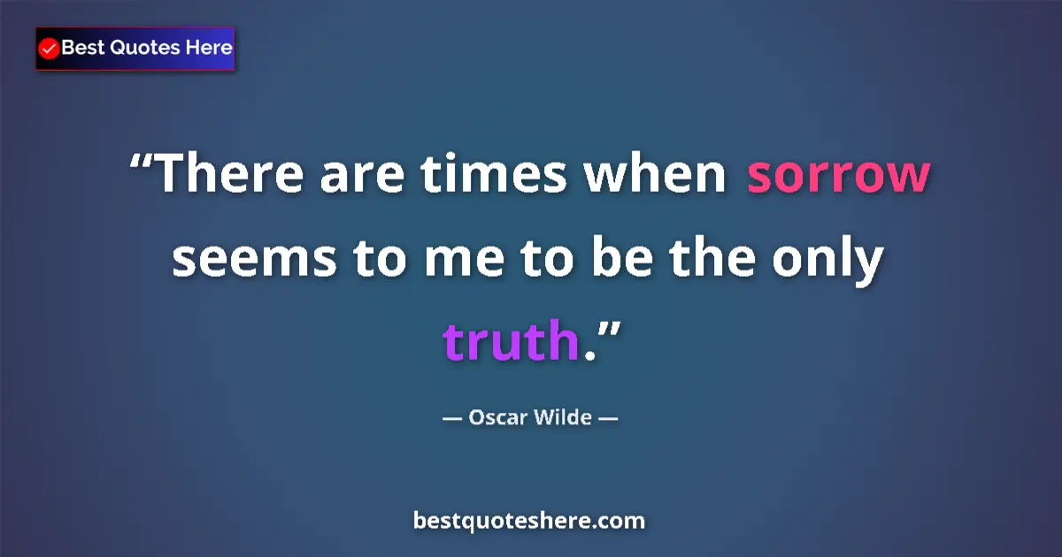 Quote by Oscar Wilde: There are times when sorrow seems to me to be the only truth....