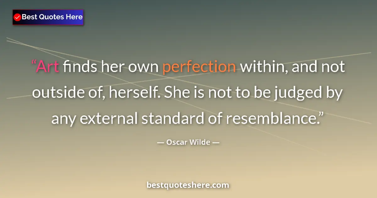 Quote by Oscar Wilde: Art finds her own perfection within, and not outside of, herself. She is not to be judged by any ext...