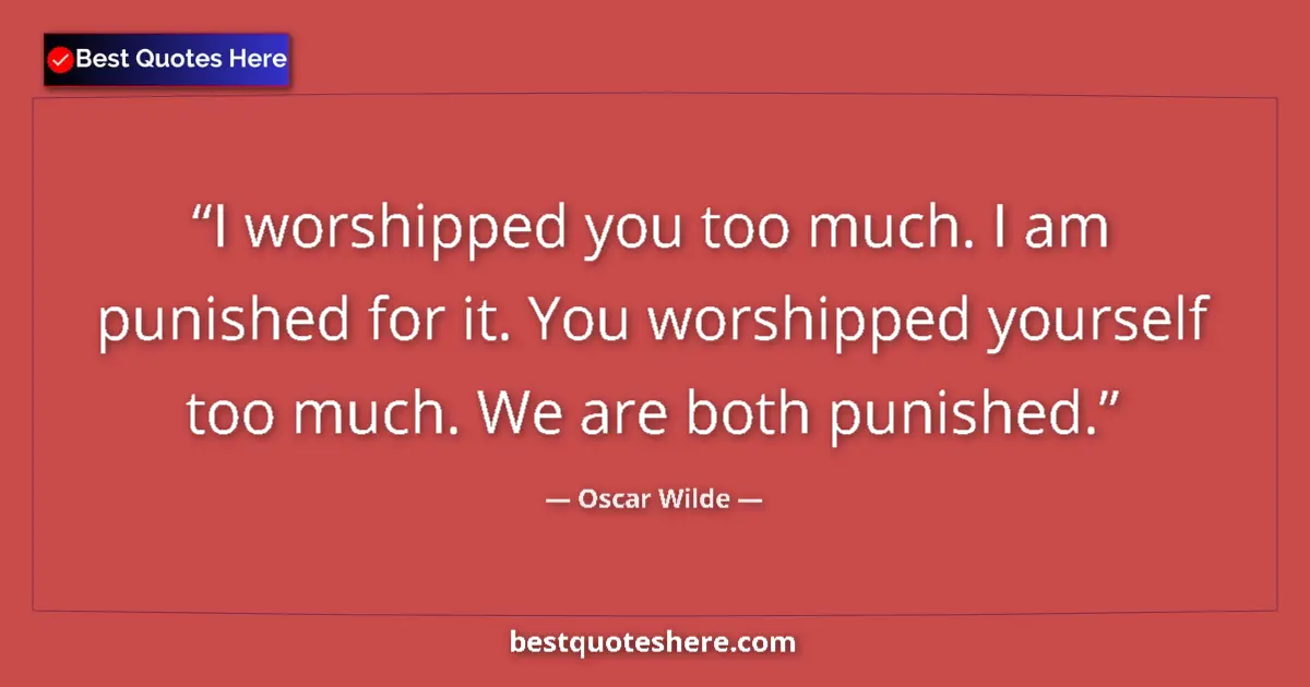 Quote by Oscar Wilde: I worshipped you too much. I am punished for it. You worshipped yourself too much. We are both punis...