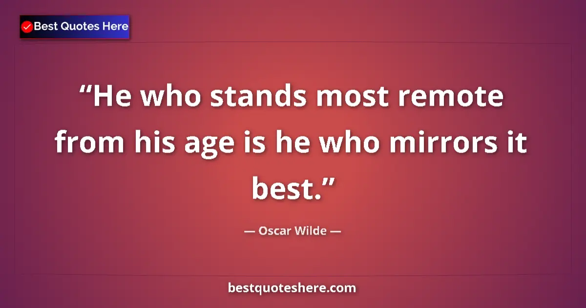 Quote by Oscar Wilde: He who stands most remote from his age is he who mirrors it best....