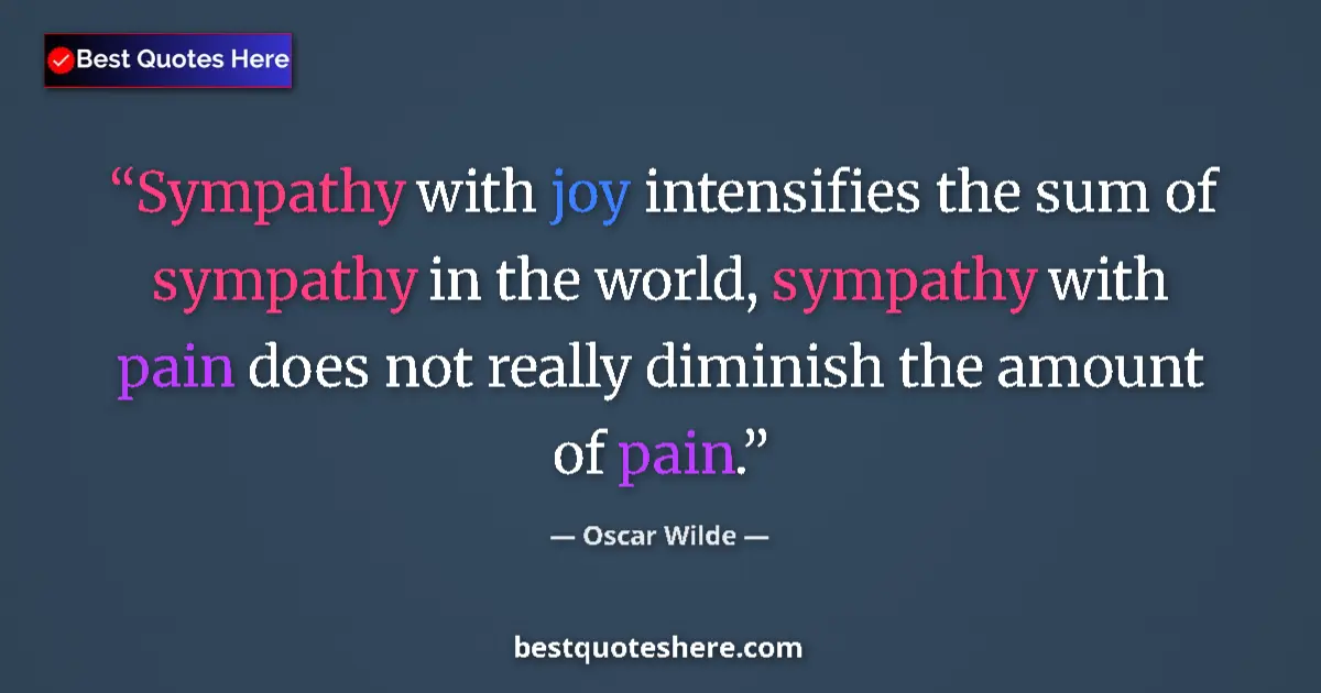 Quote by Oscar Wilde: Sympathy with joy intensifies the sum of sympathy in the world, sympathy with pain does not really d...